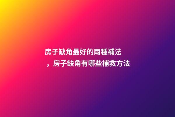 房子缺角最好的兩種補法，房子缺角有哪些補救方法